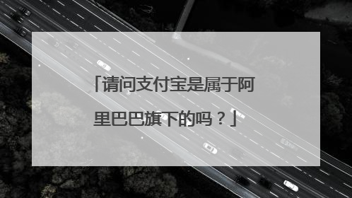 请问支付宝是属于阿里巴巴旗下的吗?