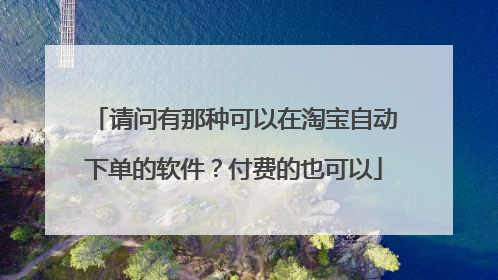 请问有那种可以在淘宝自动下单的软件?付费的也可以