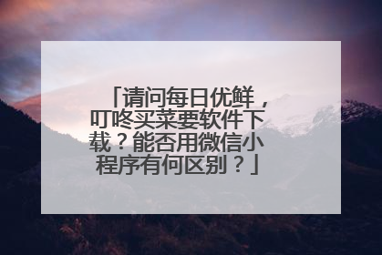 请问每日优鲜,叮咚买菜要软件下载?能否用微信小程序有何区别?