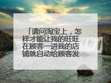 请问淘宝上,怎样才能让我的旺旺在顾客一进我的店铺就自动给顾客发消息问候?