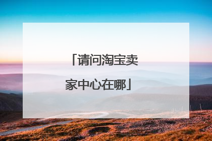 请问淘宝卖家中心在哪