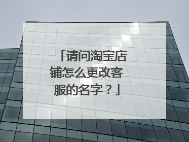 请问淘宝店铺怎么更改客服的名字?