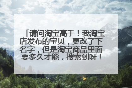 请问淘宝高手!我淘宝店发布的宝贝,更改了下名字,但是淘宝商品里面要多久才能,搜索到呀!不是说半小时