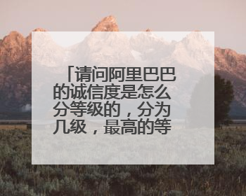 请问阿里巴巴的诚信度是怎么分等级的，分为几级，最高的等级是什么？