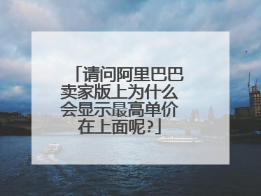 请问阿里巴巴卖家版上为什么会显示最高单价在上面呢?
