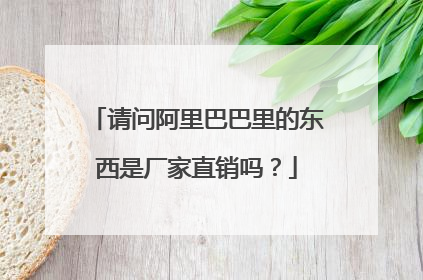 请问阿里巴巴里的东西是厂家直销吗?