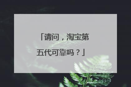 请问,淘宝第五代可靠吗?