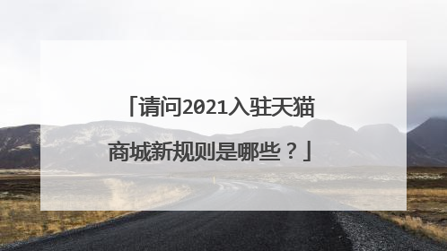 请问2021入驻天猫商城新规则是哪些？