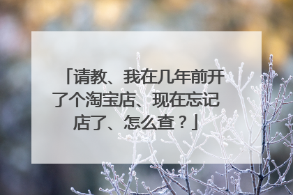 请教、我在几年前开了个淘宝店、现在忘记店了、怎么查?