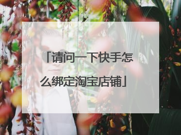 请问一下快手怎么绑定淘宝店铺
