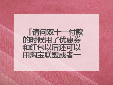 请问双十一付款的时候用了优惠券和红包以后还可以用淘宝联盟或者一淘返现吗