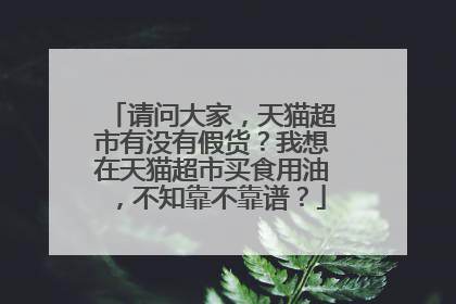 请问大家,天猫超市有没有假货?我想在天猫超市买食用油,不知靠不靠谱?