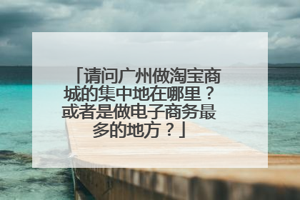 请问广州做淘宝商城的集中地在哪里?或者是做电子商务最多的地方?