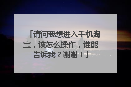 请问我想进入手机淘宝,该怎么操作,谁能告诉我?谢谢!