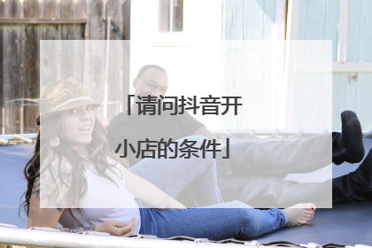 请问抖音开小店的条件