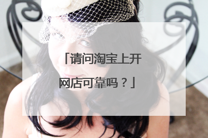 请问淘宝上开网店可靠吗?