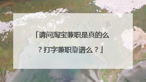 请问淘宝兼职是真的么?打字兼职靠谱么?