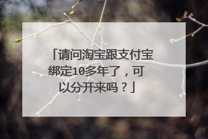 请问淘宝跟支付宝绑定10多年了,可以分开来吗?