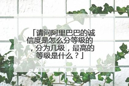 请问阿里巴巴的诚信度是怎么分等级的,分为几级,最高的等级是什么?