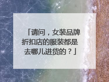 请问,女装品牌折扣店的服装都是去哪儿进货的?