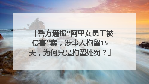 警方通报“阿里女员工被侵害”案,涉事人拘留15天,为何只是拘留处罚?