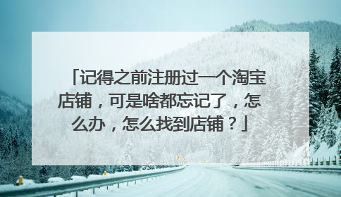 记得之前注册过一个淘宝店铺,可是啥都忘记了,怎么办,怎么找到店铺?