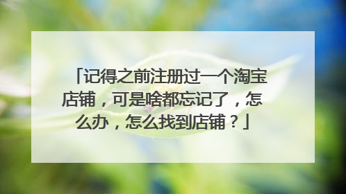 记得之前注册过一个淘宝店铺,可是啥都忘记了,怎么办,怎么找到店铺?