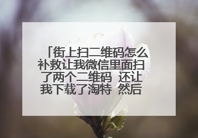 街上扫二维码怎么补救让我微信里面扫了两个二维码 还让我下载了淘特 然后又在淘特里面扫了一个二维码
