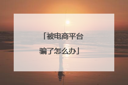 被电商平台骗了怎么办