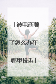 被电商骗了怎么办在哪里投诉