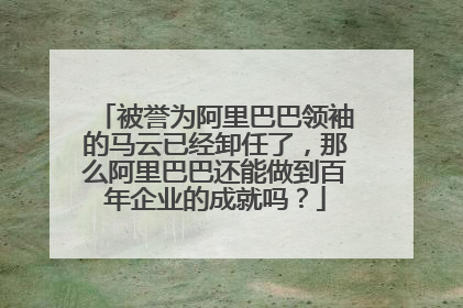 被誉为阿里巴巴领袖的马云已经卸任了,那么阿里巴巴还能做到百年企业的成就吗?