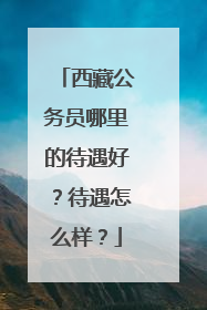 西藏公务员哪里的待遇好?待遇怎么样?