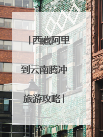 西藏阿里到云南腾冲旅游攻略
