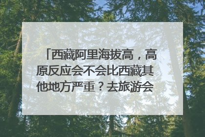 西藏阿里海拔高,高原反应会不会比西藏其他地方严重?去旅游会不会太冒险了?