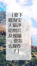 要下载淘宝天猫评论图片及视频,要怎么操作?