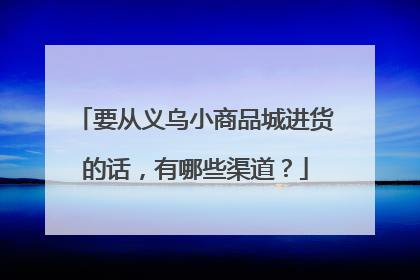 要从义乌小商品城进货的话,有哪些渠道?