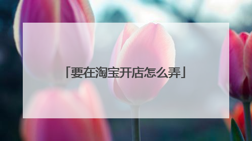 要在淘宝开店怎么弄