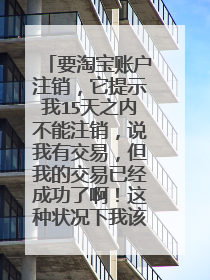 要淘宝账户注销，它提示我15天之内不能注销，说我有交易，但我的交易已经成功了啊！这种状况下我该怎么
