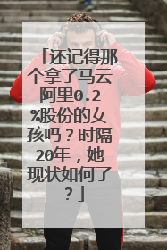 还记得那个拿了马云阿里0.2%股份的女孩吗?时隔20年,她现状如何了?