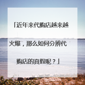 近年来代购店越来越火爆,那么如何分辨代购店的真假呢?