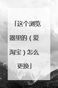 这个浏览器里的(爱淘宝)怎么更换