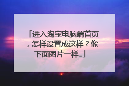 进入淘宝电脑端首页，怎样设置成这样？像下面图片一样…