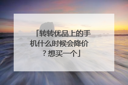 转转优品上的手机什么时候会降价?想买一个