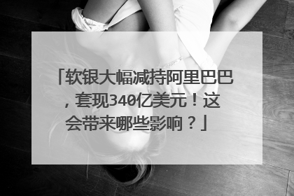 软银大幅减持阿里巴巴，套现340亿美元！这会带来哪些影响？
