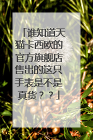 谁知道天猫卡西欧的官方旗舰店售出的这只手表是不是真货??