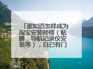 谁知道怎样成为淘宝安装师傅(贴膜,导航记录仪安装等),自己有门店,知道的麻烦说下,谢谢