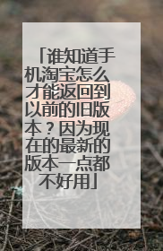 谁知道手机淘宝怎么才能返回到以前的旧版本?因为现在的最新的版本一点都不好用