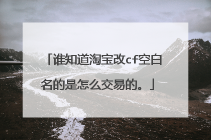 谁知道淘宝改cf空白名的是怎么交易的。