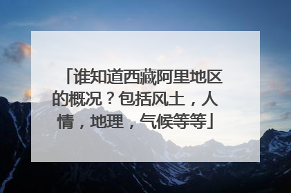 谁知道西藏阿里地区的概况？包括风土，人情，地理，气候等等