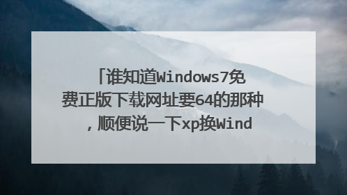 谁知道Windows7免费正版下载网址要64的那种,顺便说一下xp换Windows7的方法,麻烦说详
